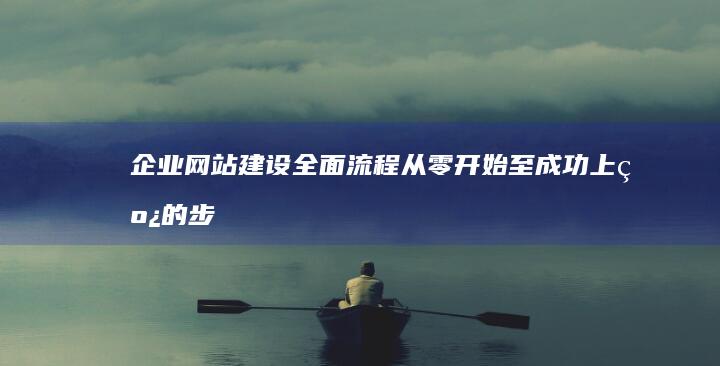 企业网站建设全面流程：从零开始至成功上线的步骤指南